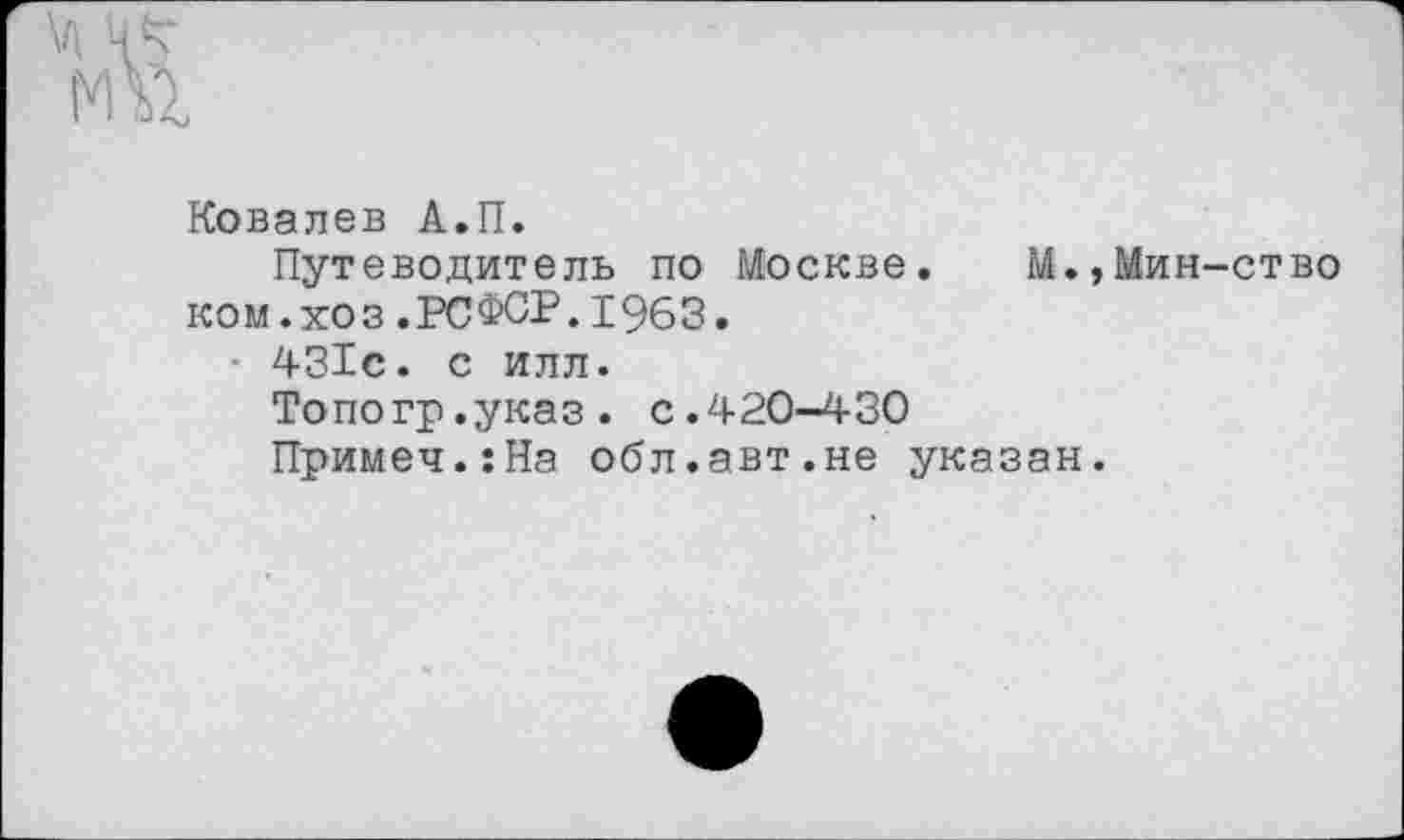 ﻿Ковалев А.П.
Путеводитель по Москве. М.,Мин-ство ком.хоз.РСФСР.1963.
431с. с илл.
Топогр.указ. с.420-430
Примеч.гНа обл.авт.не указан.